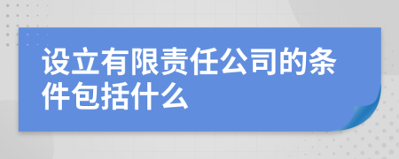 设立有限责任公司的条件包括什么