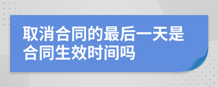 取消合同的最后一天是合同生效时间吗