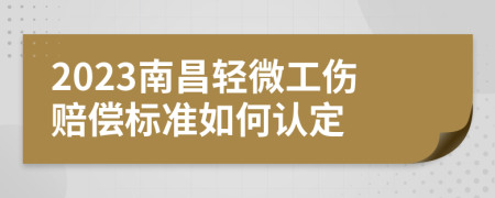 2023南昌轻微工伤赔偿标准如何认定