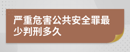 严重危害公共安全罪最少判刑多久