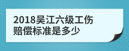 2018吴江六级工伤赔偿标准是多少
