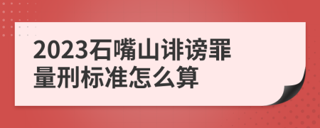 2023石嘴山诽谤罪量刑标准怎么算