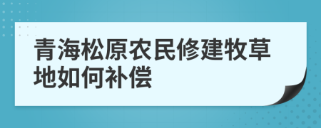 青海松原农民修建牧草地如何补偿