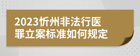 2023忻州非法行医罪立案标准如何规定