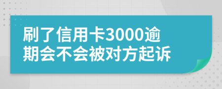 刷了信用卡3000逾期会不会被对方起诉