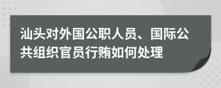 汕头对外国公职人员、国际公共组织官员行贿如何处理