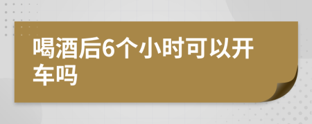 喝酒后6个小时可以开车吗