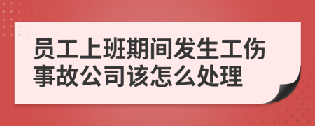 员工上班期间发生工伤事故公司该怎么处理