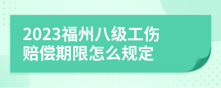 2023福州八级工伤赔偿期限怎么规定