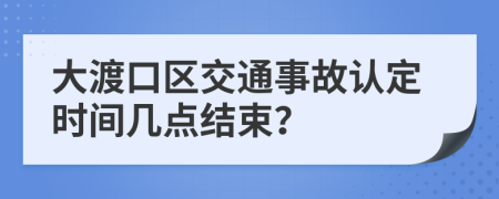 大渡口区交通事故认定时间几点结束？