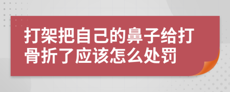 打架把自己的鼻子给打骨折了应该怎么处罚