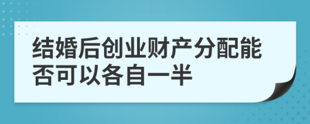 结婚后创业财产分配能否可以各自一半