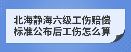 北海静海六级工伤赔偿标准公布后工伤怎么算