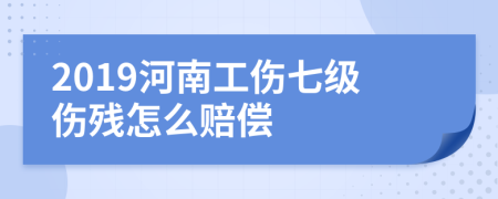 2019河南工伤七级伤残怎么赔偿