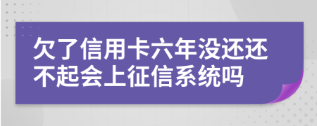 欠了信用卡六年没还还不起会上征信系统吗