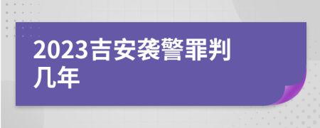 2023吉安袭警罪判几年