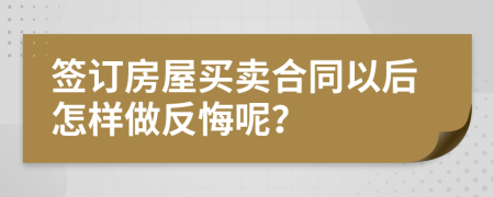签订房屋买卖合同以后怎样做反悔呢？