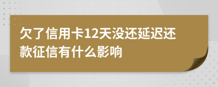 欠了信用卡12天没还延迟还款征信有什么影响