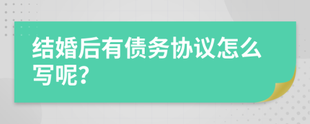 结婚后有债务协议怎么写呢？
