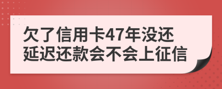 欠了信用卡47年没还延迟还款会不会上征信
