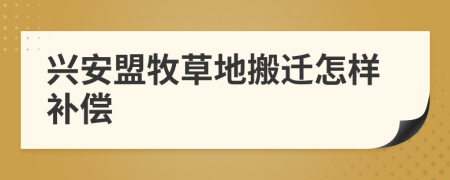 兴安盟牧草地搬迁怎样补偿