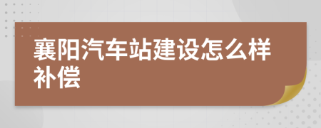 襄阳汽车站建设怎么样补偿