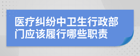 医疗纠纷中卫生行政部门应该履行哪些职责