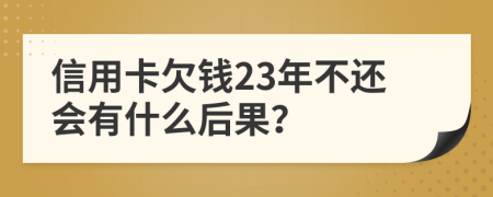 信用卡欠钱23年不还会有什么后果？