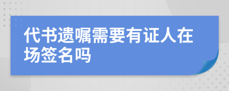 代书遗嘱需要有证人在场签名吗