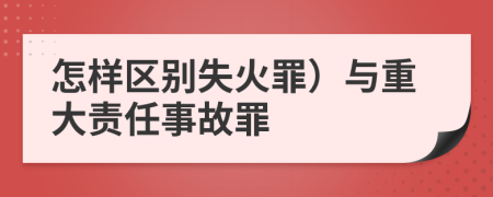 怎样区别失火罪）与重大责任事故罪