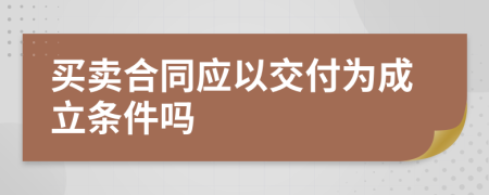 买卖合同应以交付为成立条件吗