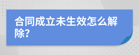 合同成立未生效怎么解除？