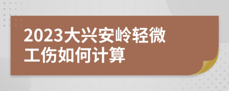 2023大兴安岭轻微工伤如何计算