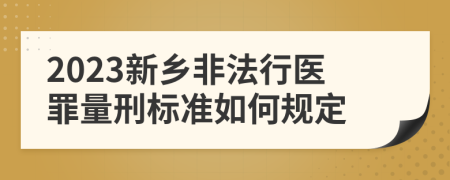 2023新乡非法行医罪量刑标准如何规定