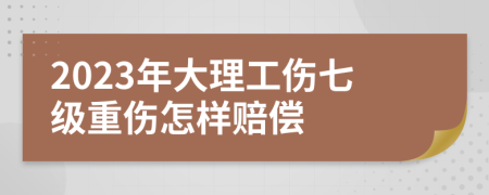 2023年大理工伤七级重伤怎样赔偿