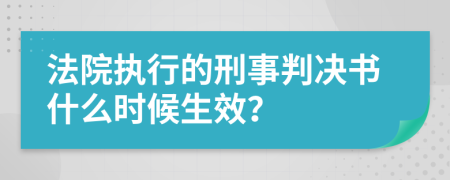 法院执行的刑事判决书什么时候生效？