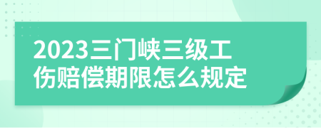 2023三门峡三级工伤赔偿期限怎么规定