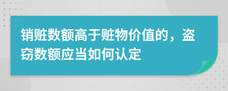 销赃数额高于赃物价值的，盗窃数额应当如何认定