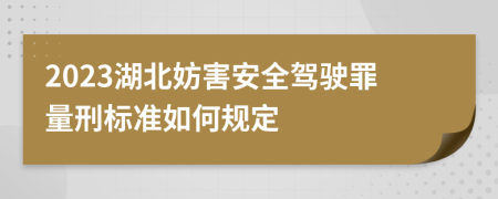 2023湖北妨害安全驾驶罪量刑标准如何规定