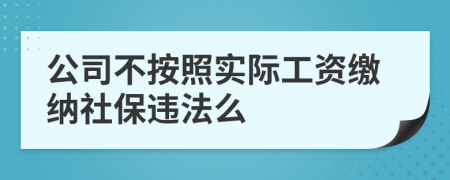 公司不按照实际工资缴纳社保违法么