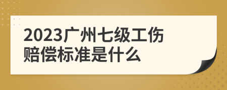 2023广州七级工伤赔偿标准是什么