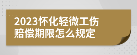 2023怀化轻微工伤赔偿期限怎么规定