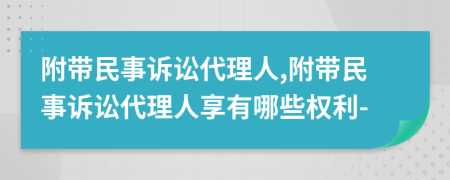 附带民事诉讼代理人,附带民事诉讼代理人享有哪些权利-