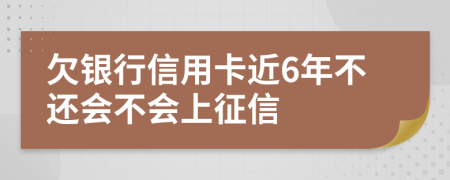 欠银行信用卡近6年不还会不会上征信