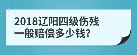 2018辽阳四级伤残一般赔偿多少钱？