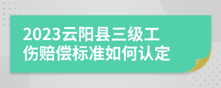 2023云阳县三级工伤赔偿标准如何认定