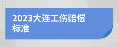 2023大连工伤赔偿标准