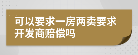 可以要求一房两卖要求开发商赔偿吗