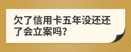 欠了信用卡五年没还还了会立案吗？