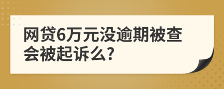 网贷6万元没逾期被查会被起诉么?